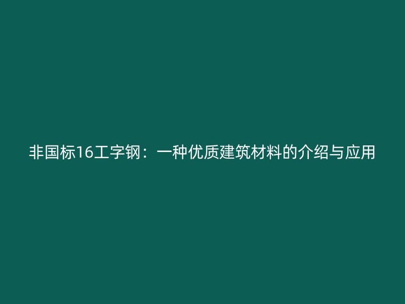 非國(guó)標(biāo)16工字鋼：一種優(yōu)質(zhì)建筑材料的介紹與應(yīng)用
