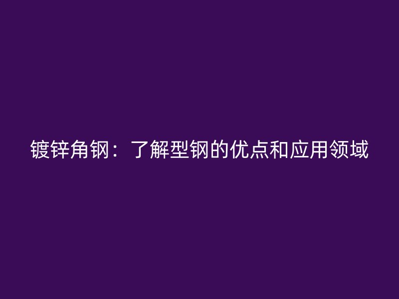 鍍鋅角鋼：了解型鋼的優(yōu)點和應用領域