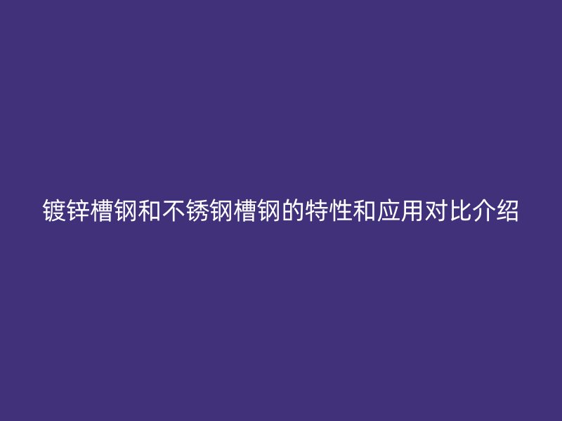 鍍鋅槽鋼和不銹鋼槽鋼的特性和應用對比介紹