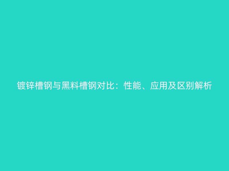 鍍鋅槽鋼與黑料槽鋼對(duì)比：性能、應(yīng)用及區(qū)別解析