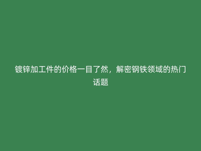 鍍鋅加工件的價格一目了然，解密鋼鐵領域的熱門話題