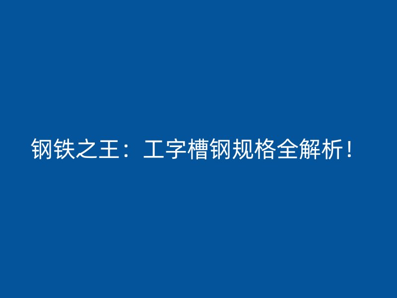 鋼鐵之王：工字槽鋼規格全解析！