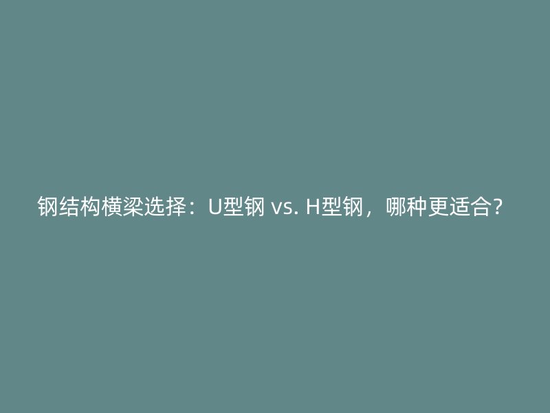 鋼結構橫梁選擇：U型鋼 vs. H型鋼，哪種更適合？