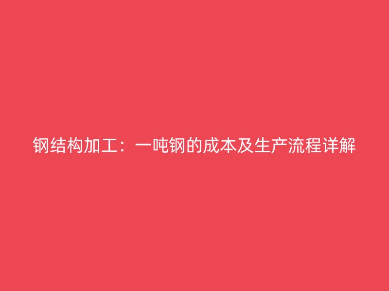 鋼結構加工：一噸鋼的成本及生產流程詳解