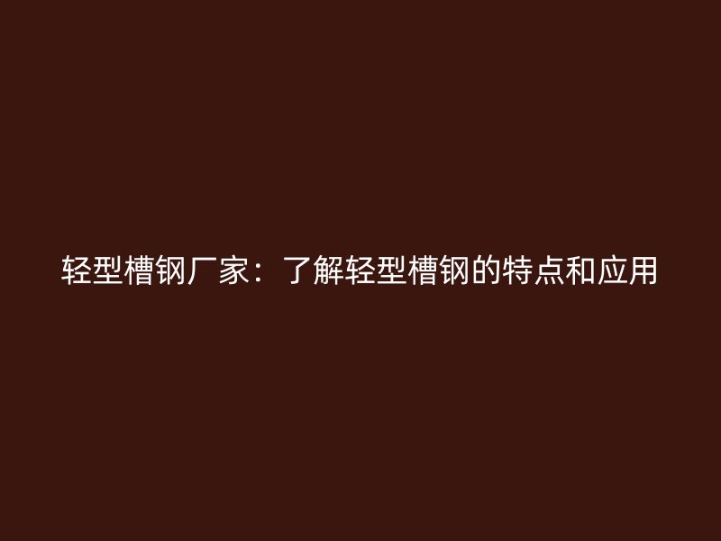 輕型槽鋼廠家：了解輕型槽鋼的特點和應用