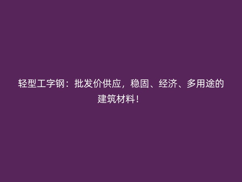 輕型工字鋼：批發價供應，穩固、經濟、多用途的建筑材料！
