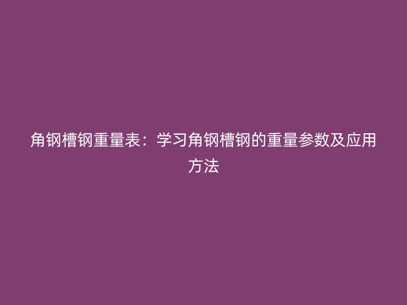 角鋼槽鋼重量表：學習角鋼槽鋼的重量參數及應用方法