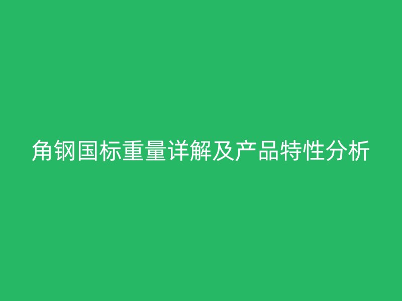 角鋼國標(biāo)重量詳解及產(chǎn)品特性分析