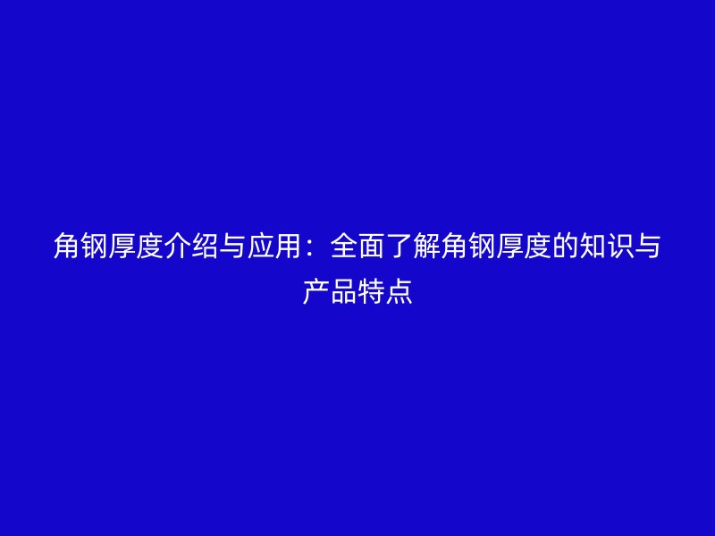 角鋼厚度介紹與應(yīng)用：全面了解角鋼厚度的知識(shí)與產(chǎn)品特點(diǎn)