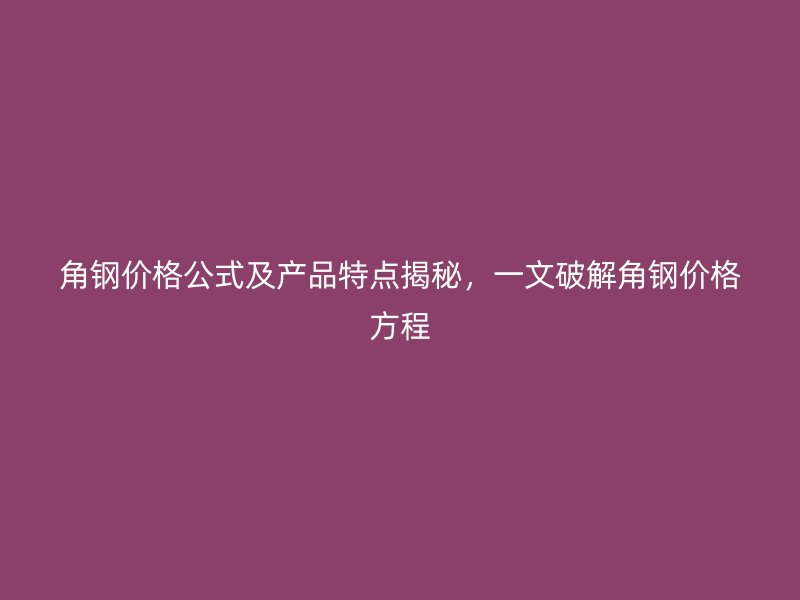 角鋼價(jià)格公式及產(chǎn)品特點(diǎn)揭秘，一文破解角鋼價(jià)格方程
