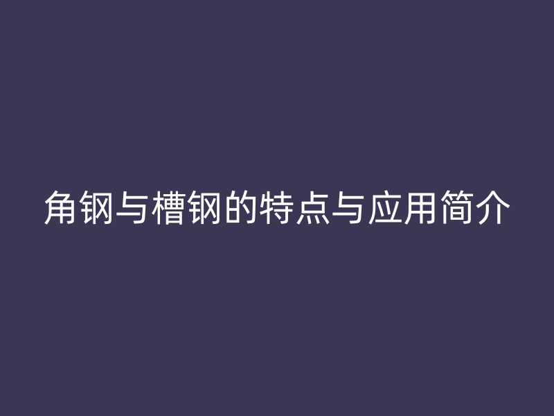 角鋼與槽鋼的特點與應用簡介