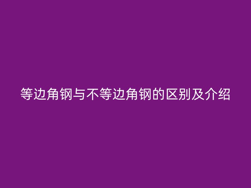 等邊角鋼與不等邊角鋼的區別及介紹