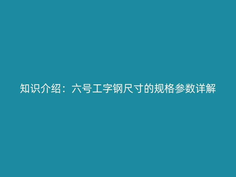 知識介紹：六號工字鋼尺寸的規格參數詳解