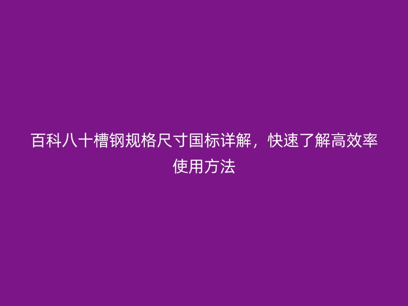 百科八十槽鋼規格尺寸國標詳解，快速了解高效率使用方法