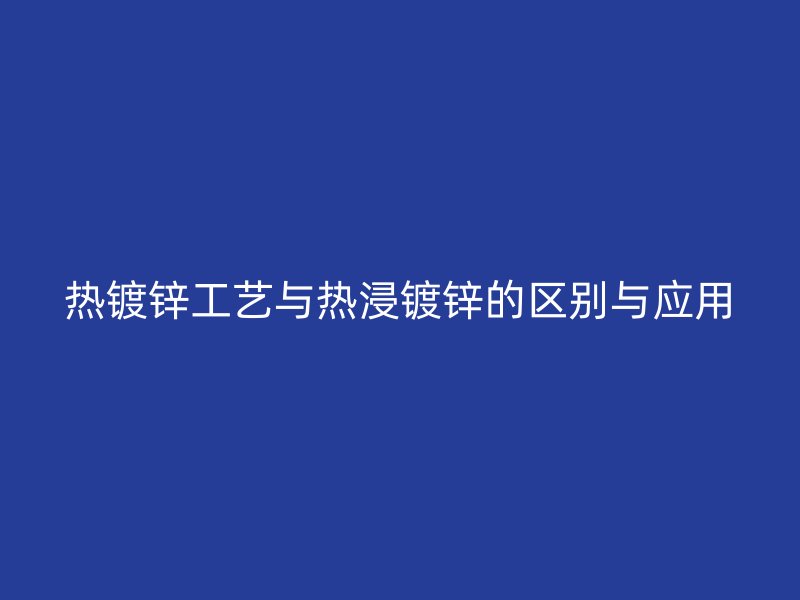 熱鍍鋅工藝與熱浸鍍鋅的區(qū)別與應(yīng)用