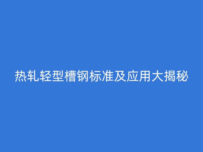 熱軋輕型槽鋼標準及應用大揭秘