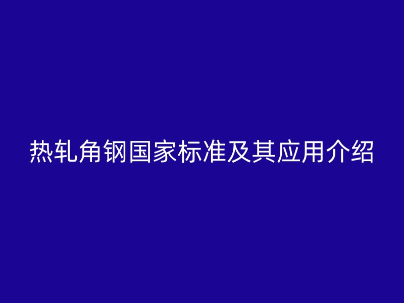 熱軋角鋼國(guó)家標(biāo)準(zhǔn)及其應(yīng)用介紹
