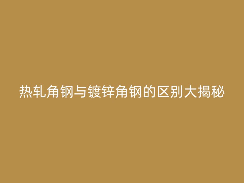 熱軋角鋼與鍍鋅角鋼的區別大揭秘