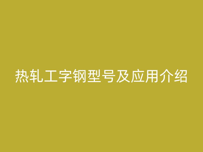 熱軋工字鋼型號及應用介紹
