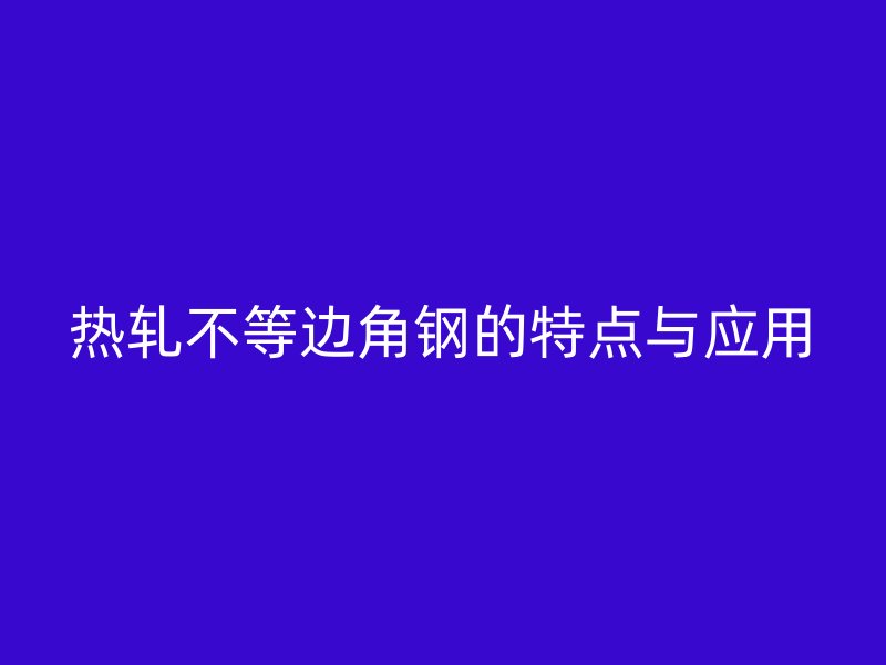 熱軋不等邊角鋼的特點與應用