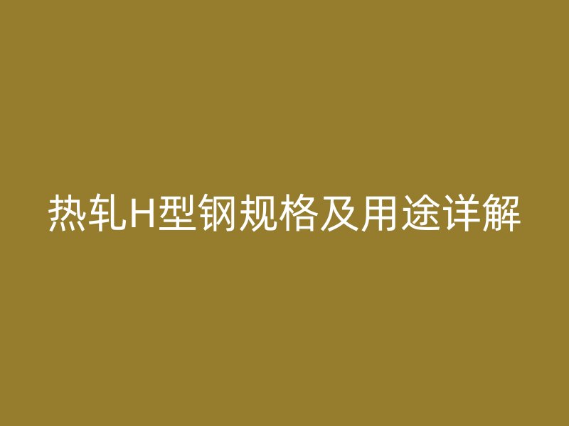 熱軋H型鋼規格及用途詳解