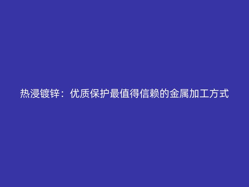熱浸鍍鋅：優質保護最值得信賴的金屬加工方式