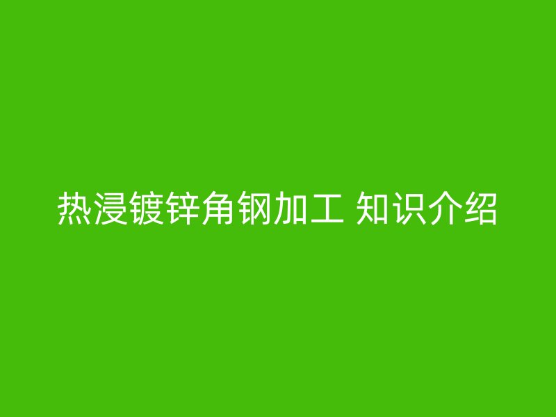 熱浸鍍鋅角鋼加工 知識(shí)介紹