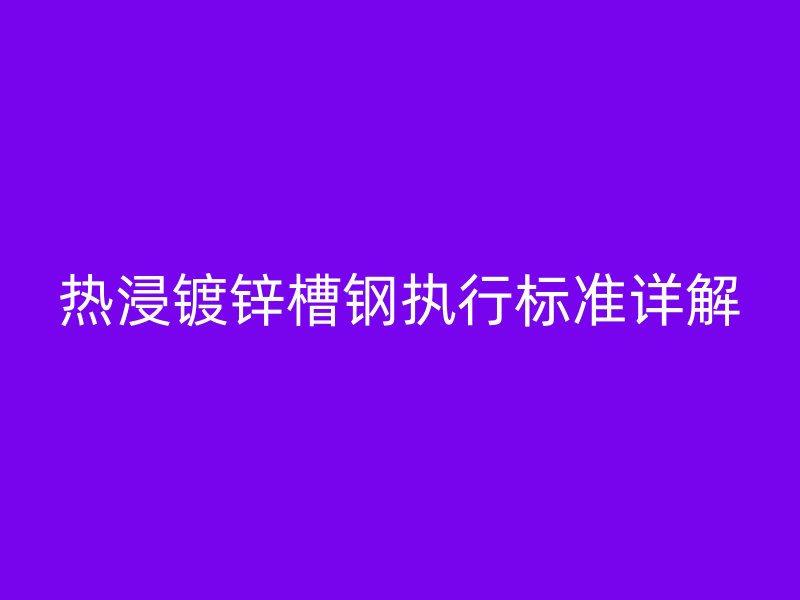 熱浸鍍鋅槽鋼執(zhí)行標(biāo)準詳解