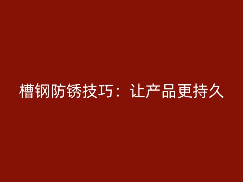 槽鋼防銹技巧：讓產品更持久
