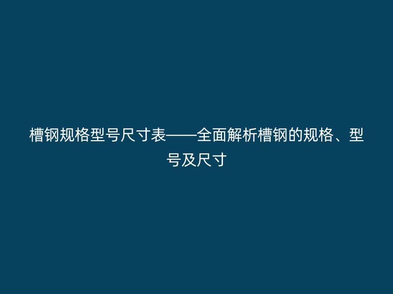 槽鋼規(guī)格型號(hào)尺寸表——全面解析槽鋼的規(guī)格、型號(hào)及尺寸