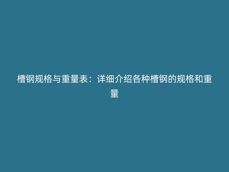 槽鋼規格與重量表：詳細介紹各種槽鋼的規格和重量