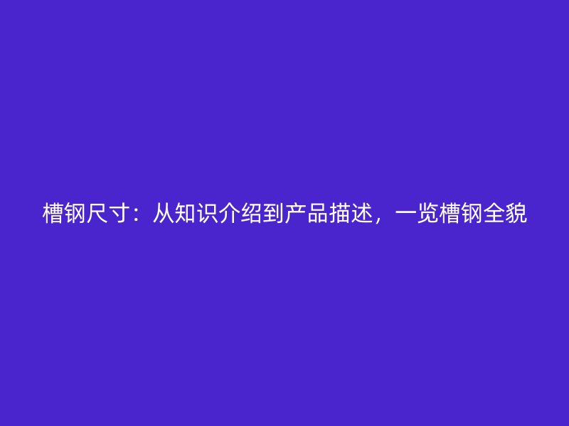 槽鋼尺寸：從知識介紹到產(chǎn)品描述，一覽槽鋼全貌