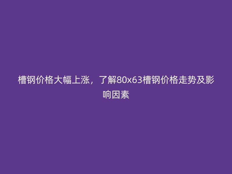 槽鋼價格大幅上漲，了解80x63槽鋼價格走勢及影響因素