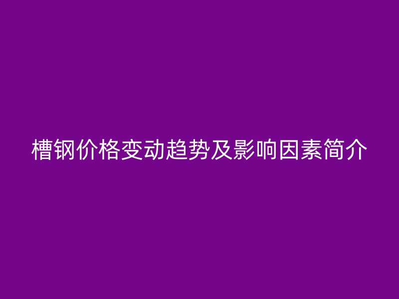 槽鋼價格變動趨勢及影響因素簡介