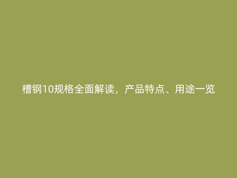 槽鋼10規格全面解讀，產品特點、用途一覽