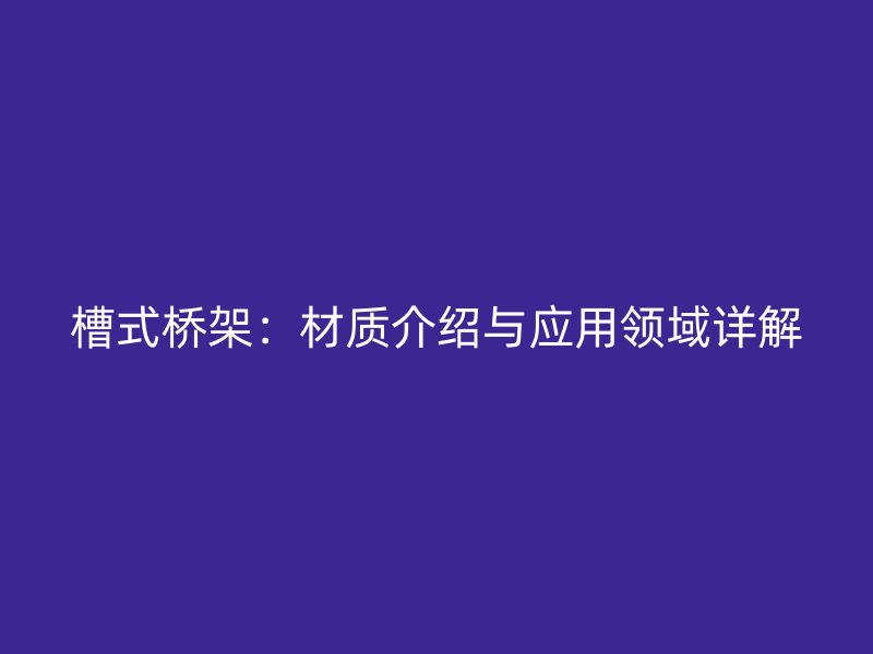 槽式橋架：材質(zhì)介紹與應(yīng)用領(lǐng)域詳解