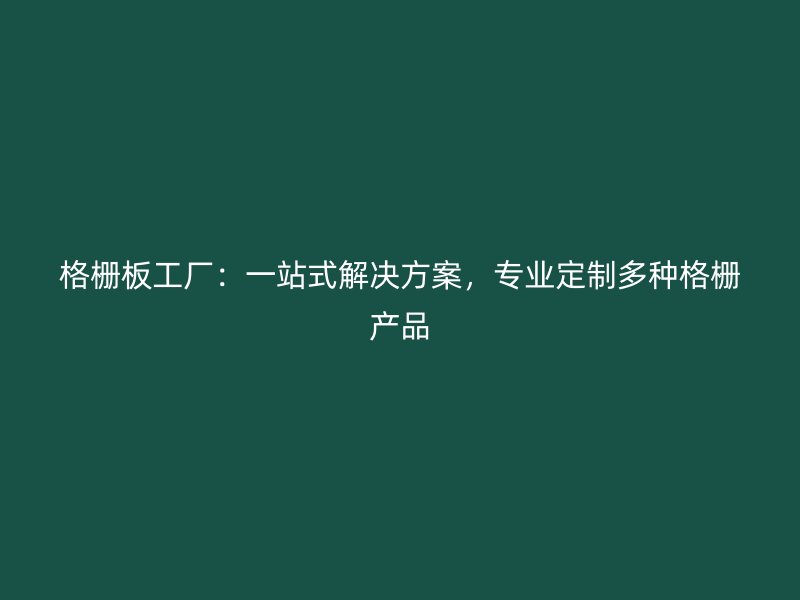 格柵板工廠：一站式解決方案，專業定制多種格柵產品