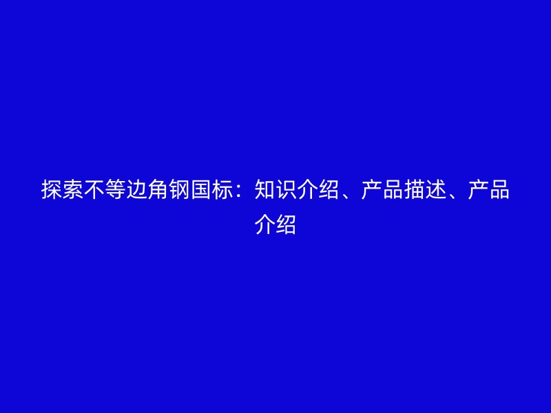探索不等邊角鋼國標：知識介紹、產品描述、產品介紹