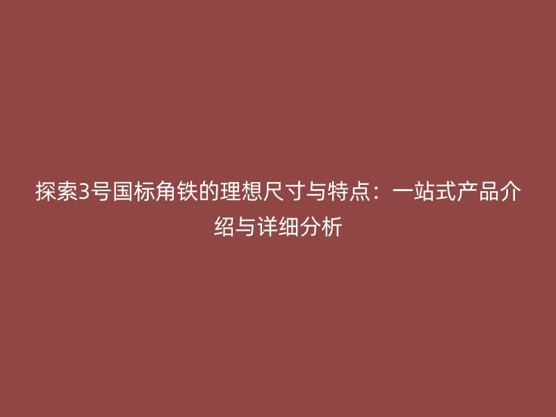 探索3號國標(biāo)角鐵的理想尺寸與特點(diǎn)：一站式產(chǎn)品介紹與詳細(xì)分析