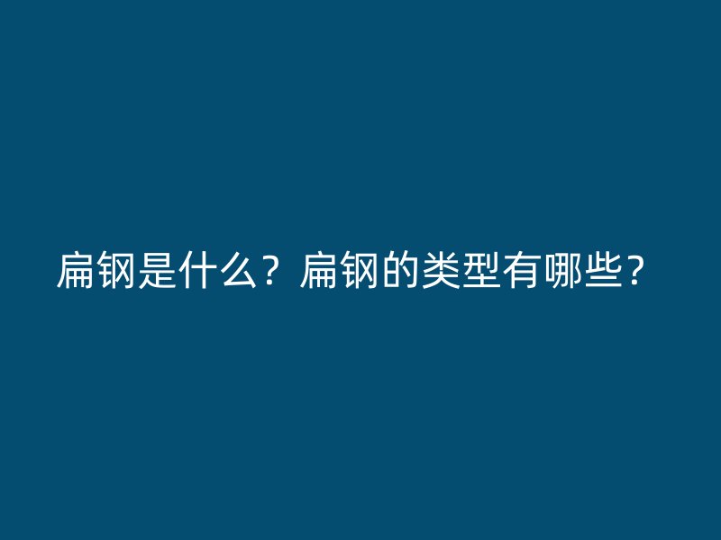 扁鋼是什么？扁鋼的類型有哪些？
