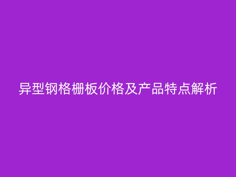 異型鋼格柵板價格及產品特點解析