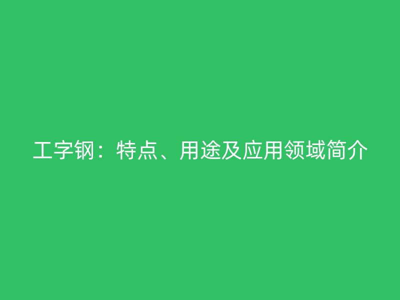 工字鋼：特點、用途及應(yīng)用領(lǐng)域簡介