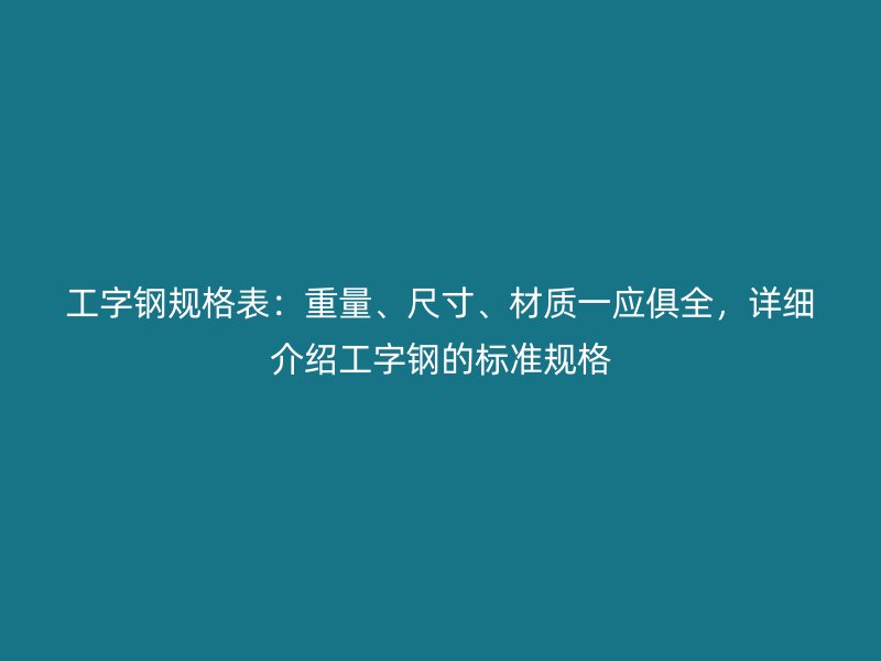 工字鋼規格表：重量、尺寸、材質一應俱全，詳細介紹工字鋼的標準規格