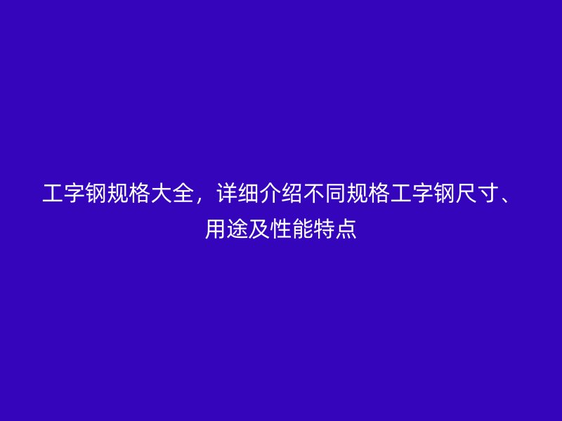 工字鋼規(guī)格大全，詳細(xì)介紹不同規(guī)格工字鋼尺寸、用途及性能特點(diǎn)