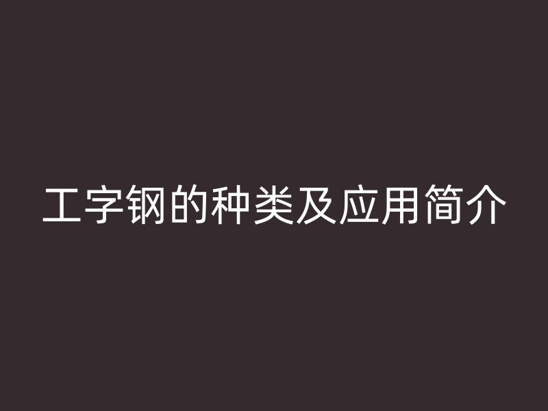 工字鋼的種類及應(yīng)用簡介
