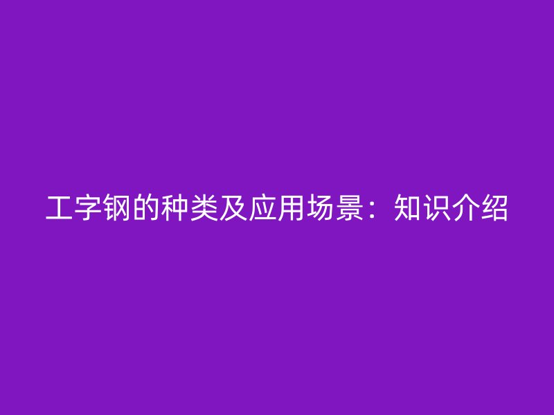 工字鋼的種類及應用場景：知識介紹