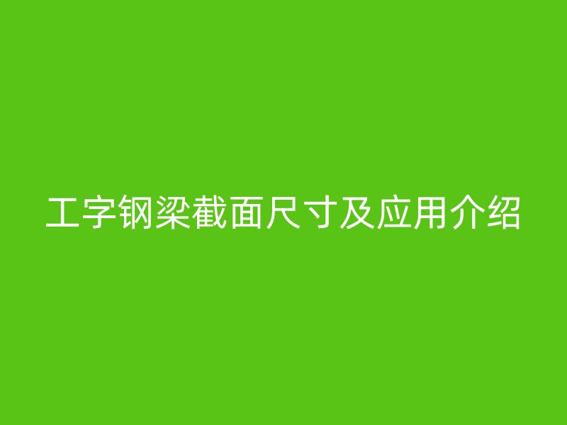 工字鋼梁截面尺寸及應用介紹