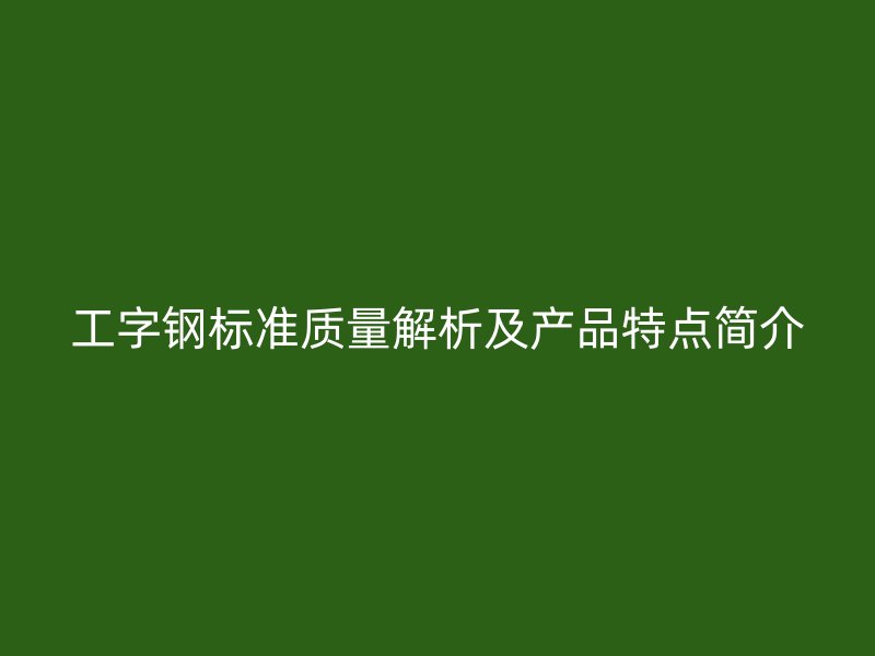 工字鋼標(biāo)準(zhǔn)質(zhì)量解析及產(chǎn)品特點簡介