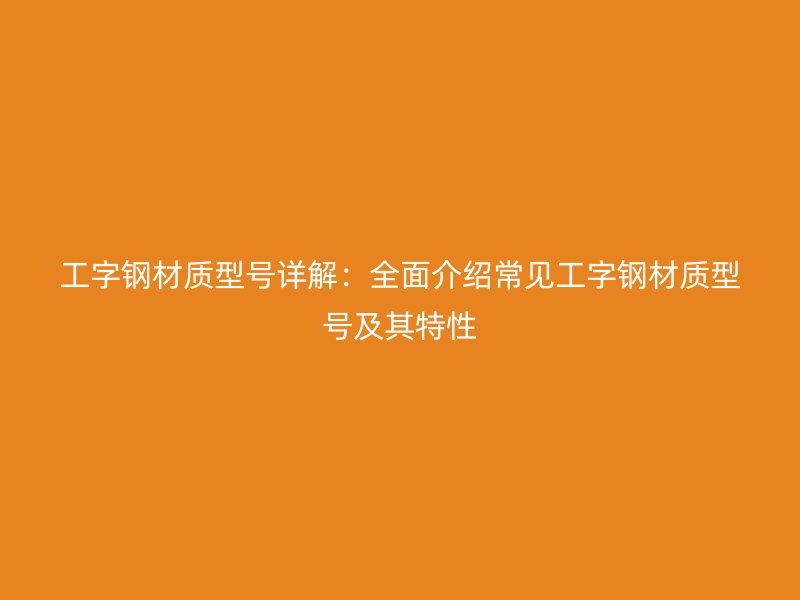 工字鋼材質(zhì)型號詳解：全面介紹常見工字鋼材質(zhì)型號及其特性