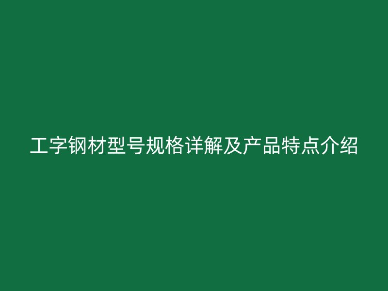 工字鋼材型號規格詳解及產品特點介紹